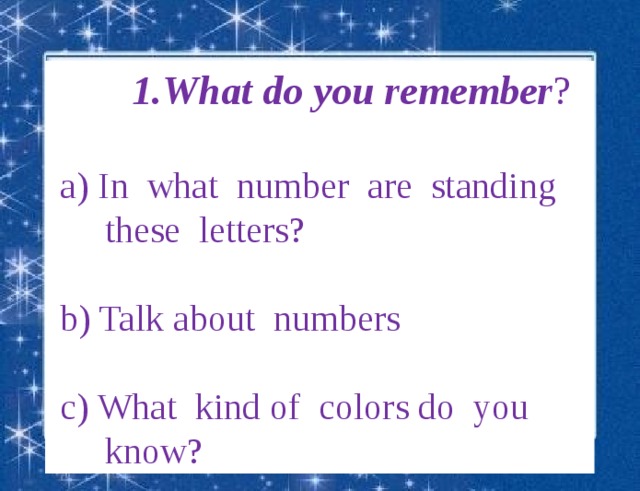 1.What do you remember ?  a) In what number are standing these letters?  b) Talk about numbers  c) What kind of colors do you know? 