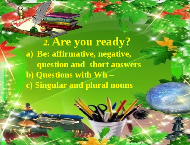 2. Are you ready? Be: affirmative, negative, question and short answers b) Questions with Wh – c) Singular and plural nouns  