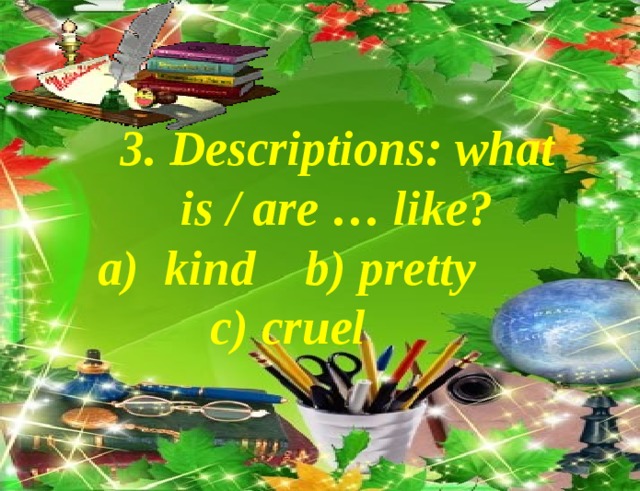 3. Descriptions: what is / are … like? kind b) pretty  c) cruel 
