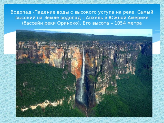 Водопад -Падение воды с высокого уступа на реке. Самый высокий на Земле водопад – Анхель в Южной Америке (бассейн реки Ориноко). Его высота – 1054 метра 