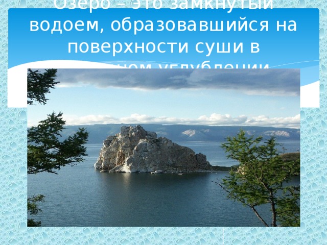 Озеро – это замкнутый водоем, образовавшийся на поверхности суши в природном углублении. 