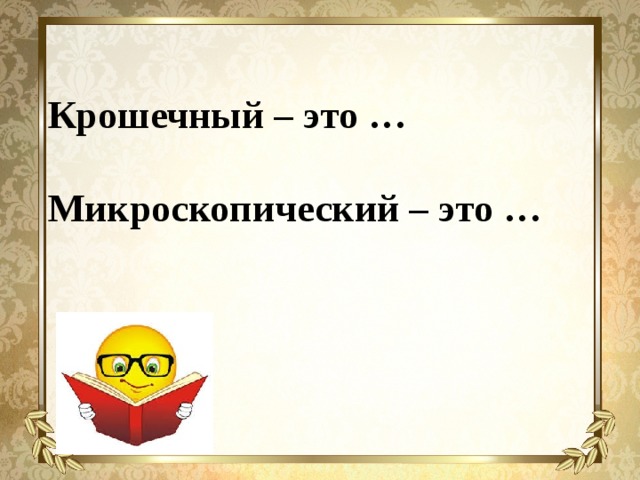 Крошечный – это …  Микроскопический – это …