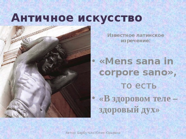 Античное искусство Известное латинское изречение: «Mens sana in corpore sano»,  то есть «В здоровом теле – здоровый дух» Автор: Барбутько Юлия Юрьевна  