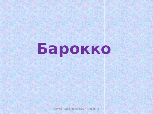Барокко Автор: Барбутько Юлия Юрьевна 
