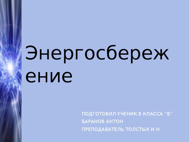 Энергосбережение ПОДГОТОВИЛ УЧЕНИК 8 КЛАССА “ Б ” БАРАНОВ АНТОН ПРЕПОДАВАТЕЛЬ ТОЛСТЫХ И.Н. 