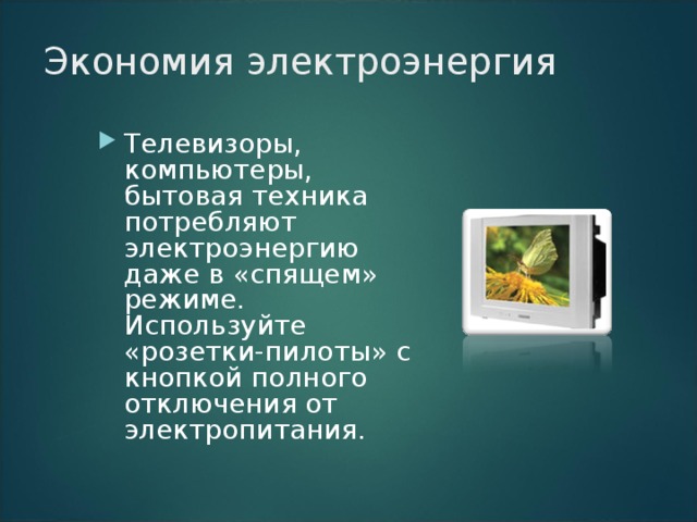 Экономия электроэнергия   Телевизоры, компьютеры, бытовая техника потребляют электроэнергию даже в «спящем» режиме. Используйте «розетки-пилоты» с кнопкой полного отключения от электропитания.    