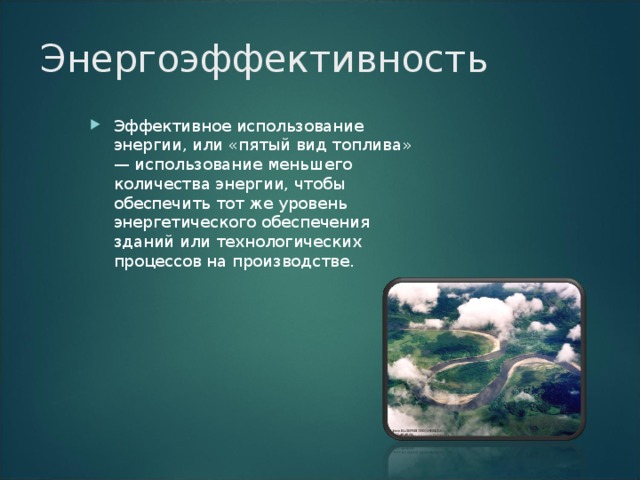 Энергоэффективность Эффективное использование энергии, или «пятый вид топлива» — использование меньшего количества энергии, чтобы обеспечить тот же уровень энергетического обеспечения зданий или технологических процессов на производстве. 