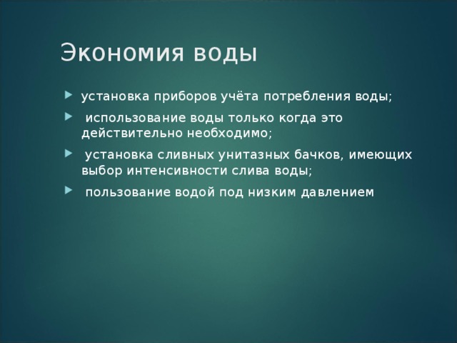 Экономия воды   установка приборов учёта потребления воды;  использование воды только когда это действительно необходимо;  установка сливных унитазных бачков, имеющих выбор интенсивности слива воды;  пользование водой под низким давлением    