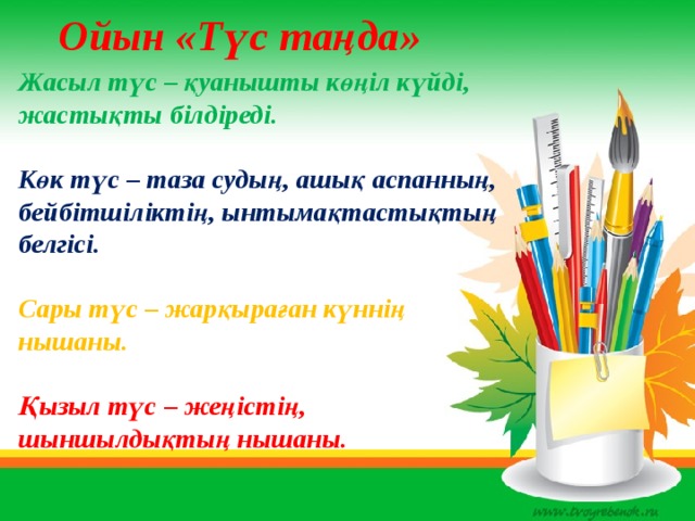 Ойын «Түс таңда» Жасыл түс – қуанышты көңіл күйді, жастықты білдіреді.  Көк түс – таза судың, ашық аспанның, бейбітшіліктің, ынтымақтастықтың белгісі.  Сары түс – жарқыраған күннің нышаны.  Қызыл түс – жеңістің, шыншылдықтың нышаны. 