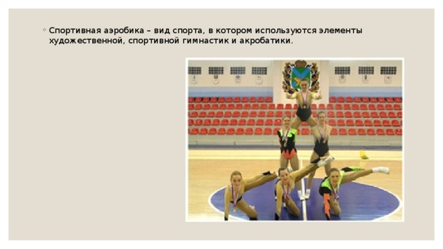 Спортивная аэробика – вид спорта, в котором используются элементы художественной, спортивной гимнастик и акробатики. 