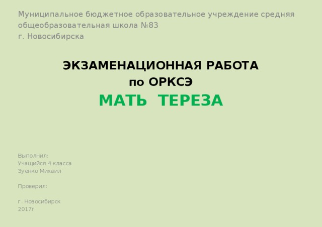 Муниципальное бюджетное образовательное учреждение средняя общеобразовательная школа №83 г. Новосибирска           Выполнил: Учащийся 4 класса Зуенко Михаил Проверил: г. Новосибирск 2017г ЭКЗАМЕНАЦИОННАЯ РАБОТА по ОРКСЭ МАТЬ ТЕРЕЗА  