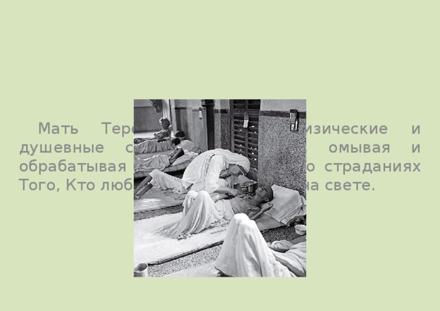  Мать Тереза облегчала физические и душевные страдания больных, омывая и обрабатывая раны, рассказывая о страданиях Того, Кто любил его больше всех на свете.  