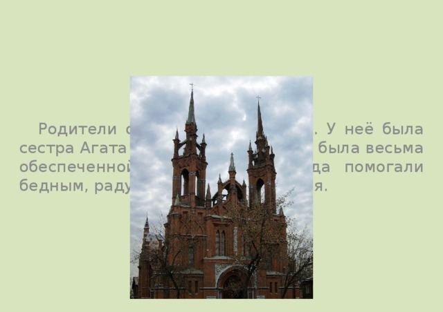  Родители оба были католиками. У неё была сестра Агата и брат Лазарь. Семья была весьма обеспеченной. В их семье всегда помогали бедным, радушно принимали у себя. 