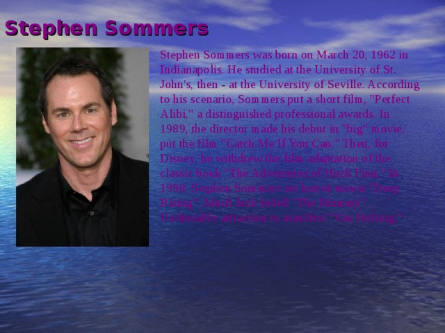 Stephen Sommers Stephen Sommers was born on March 20, 1962 in Indianapolis. He studied at the University of St. John's, then - at the University of Seville. According to his scenario, Sommers put a short film, 