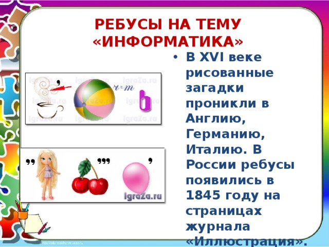 РЕБУСЫ НА ТЕМУ «ИНФОРМАТИКА» В XVI веке рисованные загадки проникли в Англию, Германию, Италию. В России ребусы появились в 1845 году на страницах журнала «Иллюстрация». 