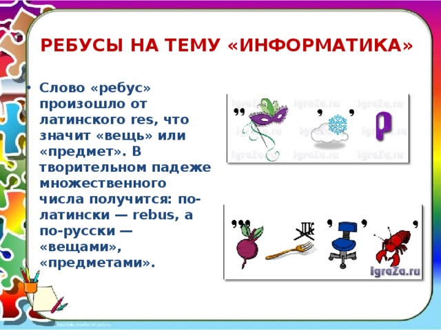 РЕБУСЫ НА ТЕМУ «ИНФОРМАТИКА» Слово «ребус» произошло от латинского res, что значит «вещь» или «предмет». В творительном падеже множественного числа получится: по-латински — rebus, а по-русски — «вещами», «предметами».   