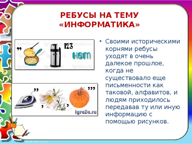 РЕБУСЫ НА ТЕМУ «ИНФОРМАТИКА» Своими историческими корнями ребусы уходят в очень далекое прошлое, когда не существовало еще письменности как таковой, алфавитов, и людям приходилось передавав ту или иную информацию с помощью рисунков. 