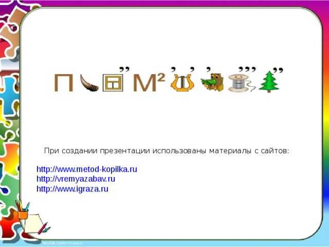При создании презентации использованы материалы с сайтов: http://www.metod-kopilka.ru http://vremyazabav.ru http://www.igraza.ru 