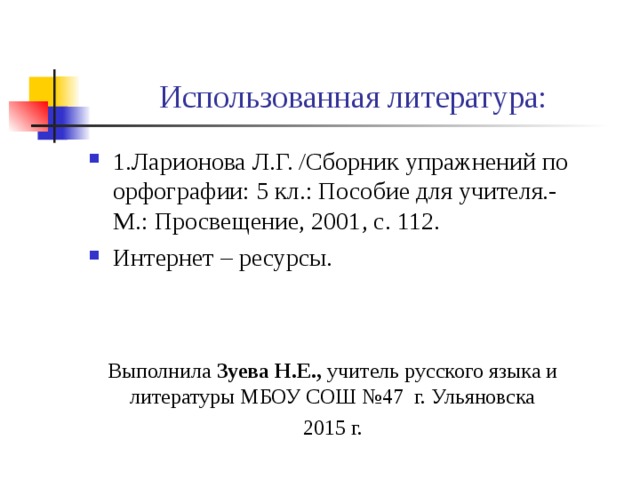 Выполнила Зуева Н.Е., учитель русского языка и литературы МБОУ СОШ №47 г. Ульяновска 2015 г. Использованная литература: 1.Ларионова Л.Г. /Сборник упражнений по орфографии: 5 кл.: Пособие для учителя.- М.: Просвещение, 2001, с. 112. Интернет – ресурсы.  