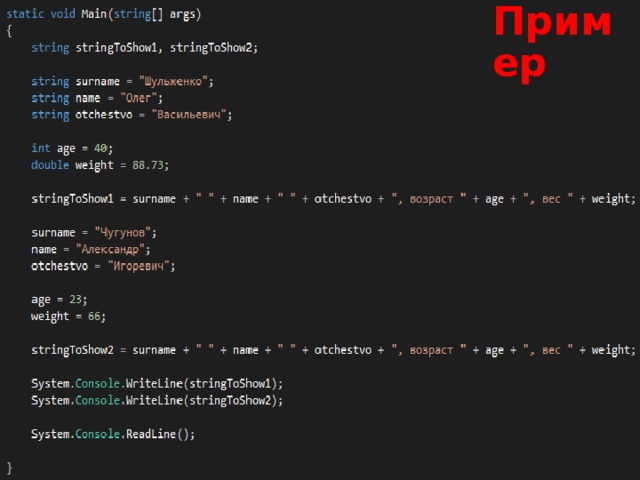 Пример Здесь мы объявляем две переменные-строки, оставляем их пока пустыми, объявляем набор переменных с данными о людях, склеиваем из них одну большую строку и заносим в первую переменную-строку, заносим в тот же самый набор переменных другие данные, склеиваем все вместе и заносим в другую строку и только после этого выводим две финальные строки на экран. Стоит обратить внимание на склеивание нескольких строк в одну с помощью +  