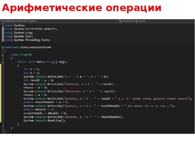 Арифметические операции Почему произошло столь странное недоразумение с дробным числом во второй раз? Все дело в том, что внутри одной строки мы выполнили сразу несколько операций. А в каком порядке они выполняются? В порядке приоритета. И у оператора присваивания =, который записывает данные в переменную, этот приоритет один из самых низких Сначала выполнилось деление двух целочисленных переменных a и b и только после этого целый результат деления записался в дробную переменную doubleResult.  
