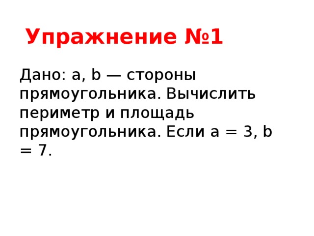 Упражнение №1 Дано: а, b — стороны прямоугольника. Вычислить периметр и площадь прямоугольника. Если a = 3, b = 7. 