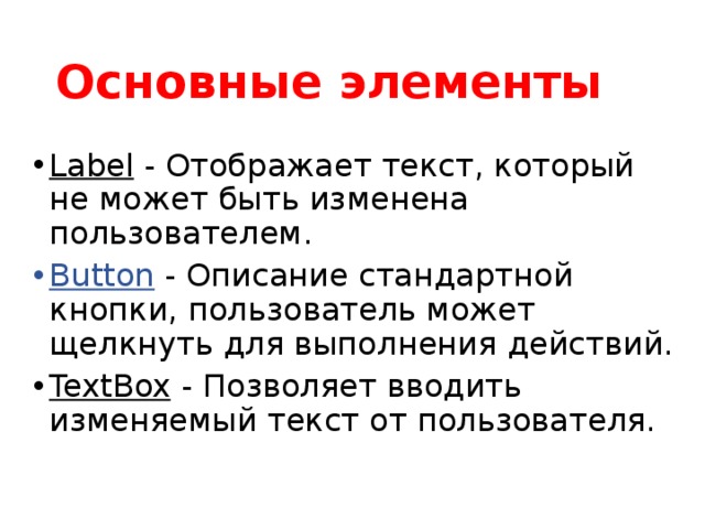 Основные элементы Label - Отображает текст, который не может быть изменена пользователем. Button - Описание стандартной кнопки, пользователь может щелкнуть для выполнения действий. TextBox - Позволяет вводить изменяемый текст от пользователя. 