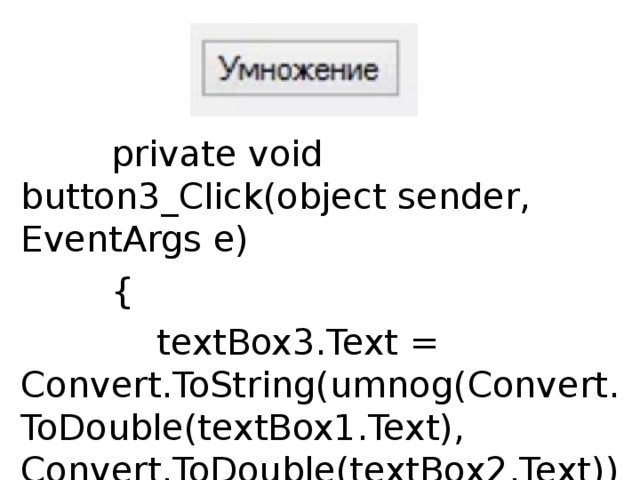          private void button3_Click(object sender, EventArgs e)          {              textBox3.Text = Convert.ToString(umnog(Convert.ToDouble(textBox1.Text), Convert.ToDouble(textBox2.Text)));          } 