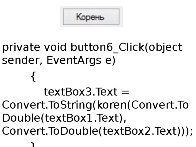 private void button6_Click(object sender, EventArgs e)          {              textBox3.Text = Convert.ToString(koren(Convert.ToDouble(textBox1.Text), Convert.ToDouble(textBox2.Text)));          } 