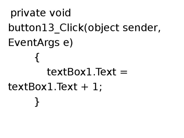  private void button13_Click(object sender, EventArgs e)  {  textBox1.Text = textBox1.Text + 1;  } 