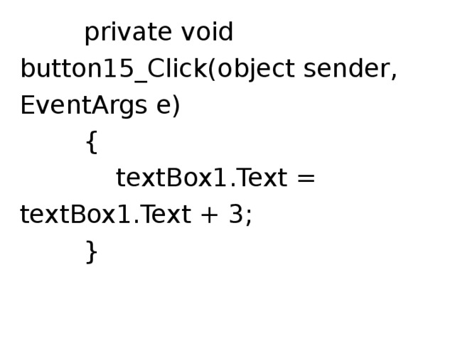  private void button15_Click(object sender, EventArgs e)  {  textBox1.Text = textBox1.Text + 3;  } 