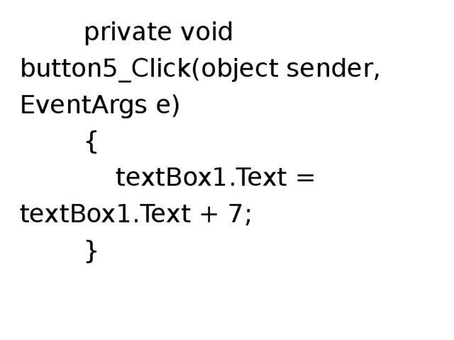  private void button5_Click(object sender, EventArgs e)  {  textBox1.Text = textBox1.Text + 7;  } 