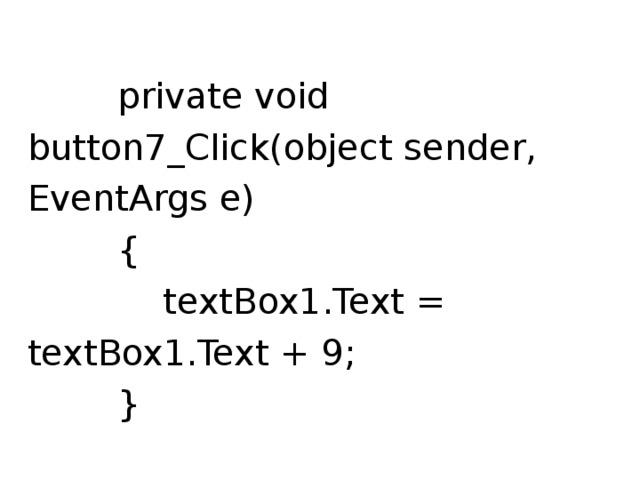  private void button7_Click(object sender, EventArgs e)  {  textBox1.Text = textBox1.Text + 9;  } 