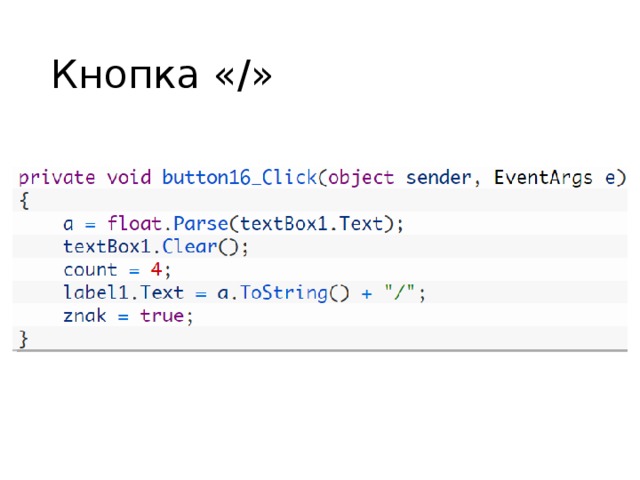 Кнопка «/» Разница лишь в значении переменной  count  и в том, какой знак добавляется в  Label’e . Далее нам понадобится создать функцию, которая будет применять нужные нам математические операции к числам. Назовём её  calculate . Но перед этим мы кликнем дважды на кнопку  “=”  на форме и в коде к ней мы запишем:  