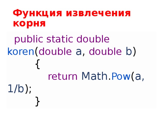 Функция извлечения корня    public static double koren ( double  a , double  b )          {              return  Math . Pow ( a, 1/b );          } Функции созданы, сталось лишь привязать их к кнопкам в форме. Дважды щёлкаем мышью в форме на первую кнопку. Нас переносит в часть кода, которая отвечает за событие, которое произойдет, когда пользователь кликнет на данную кнопку. В теле этого события мы пишем:  