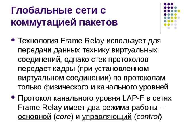 Технология Frame Relay использует для передачи данных технику виртуальных соединений, однако стек протоколов передает кадры (при установленном виртуальном соединении) по протоколам только физического и канального уровней Протокол канального уровня LAP-F в сетях Frame Relay имеет два режима работы –  основной  ( core ) и управляющий  ( control ) 
