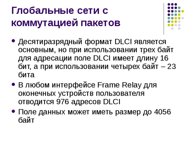 Десятиразрядный формат DLCI является основным, но при использовании трех байт для адресации поле DLCI имеет длину 16 бит, а при использовании четырех байт – 23 бита В любом интерфейсе Frame Relay для оконечных устройств пользователя отводится 976 адресов DLCI Поле данных может иметь размер до 4056 байт 