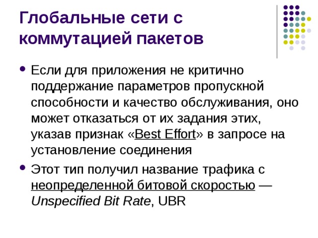 Если для приложения не критично поддержание параметров пропускной способности и качество обслуживания, оно может отказаться от их задания этих, указав признак « Best Effort » в запросе на установление соединения Этот тип получил название трафика с  неопределенной битовой скоростью  — Unspecified Bit Rate , UBR 