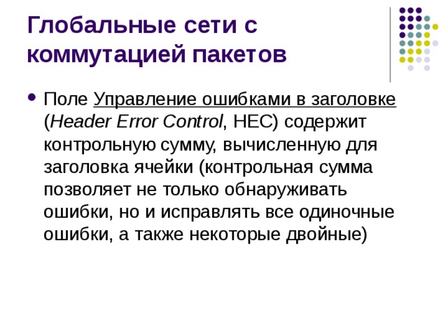 Поле Управление ошибками в заголовке ( Header Error Control , НЕС) содержит контрольную сумму, вычисленную для заголовка ячейки (контрольная сумма позволяет не только обнаруживать ошибки, но и исправлять все одиночные ошибки, а также некоторые двойные) 