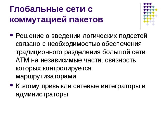 Решение о введении логических подсетей связано с необходимостью обеспечения традиционного разделения большой сети ATM на независимые части, связность которых контролируется маршрутизаторами К этому привыкли сетевые интеграторы и администраторы 