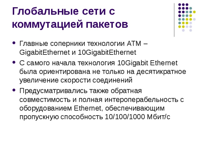Главные соперники технологии ATM – GigabitEthernet и 10GigabitEthernet С самого начала технология 10Gigabit Ethernet была ориентирована не только на десятикратное увеличение скорости соединений Предусматривались также обратная совместимость и полная интероперабельность с оборудованием Ethernet, обеспечивающим пропускную способность 10/100/1000 Мбит/с 