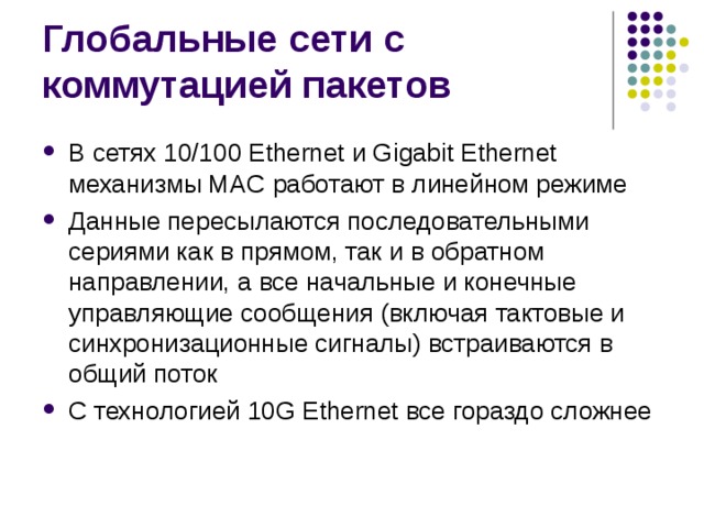 В сетях 10/100 Ethernet и Gigabit Ethernet механизмы MAC работают в линейном режиме Данные пересылаются последовательными сериями как в прямом, так и в обратном направлении, а все начальные и конечные управляющие сообщения (включая тактовые и синхронизационные сигналы) встраиваются в общий поток С технологией 10G Ethernet все гораздо сложнее 