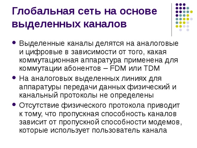 Выделенные каналы делятся на аналоговые и цифровые в зависимости от того, какая коммутационная аппаратура применена для коммутации абонентов – FDM  или TDM На аналоговых выделенных линиях для аппаратуры передачи данных физический и канальный протоколы не определены Отсутствие физического протокола приводит к тому, что пропускная способность каналов зависит от пропускной способности модемов, которые использует пользователь канала 