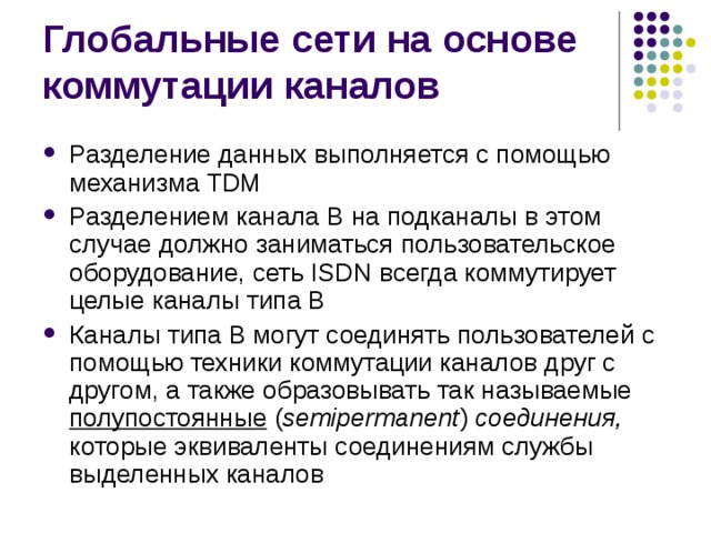 Разделение данных выполняется с помощью механизма TDM Разделением канала В на подканалы в этом случае должно заниматься пользовательское оборудование, сеть ISDN всегда коммутирует целые каналы типа В Каналы типа В могут соединять пользователей с помощью техники коммутации каналов друг с другом, а также образовывать так называемые полупостоянные  ( semipermanent ) соединения, которые эквиваленты соединениям службы выделенных каналов 
