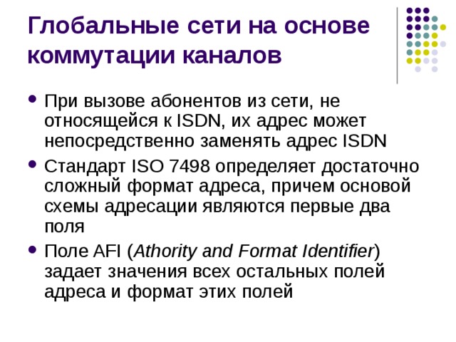 При вызове абонентов из сети, не относящейся к ISDN, их адрес может непосредственно заменять адрес ISDN Стандарт ISO 7498 определяет достаточно сложный формат адреса, причем основой схемы адресации являются первые два поля Поле AFI ( Athority and Format Identifier ) задает значения всех остальных полей адреса и формат этих полей 