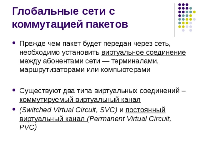 Прежде чем пакет будет передан через сеть, необходимо установить виртуальное соединение между абонентами сети — терминалами, маршрутизаторами или компьютерами  Существуют два типа виртуальных соединений –  коммутируемый виртуальный канал (Switched Virtual Circuit, SVC) и постоянный виртуальный канал (Permanent Virtual Circuit, PVC) 