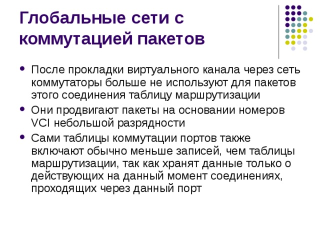 После прокладки виртуального канала через сеть коммутаторы больше не используют для пакетов этого соединения таблицу маршрутизации Они продвигают пакеты на основании номеров VCI небольшой разрядности Сами таблицы коммутации портов также включают обычно меньше записей, чем таблицы маршрутизации, так как хранят данные только о действующих на данный момент соединениях, проходящих через данный порт 