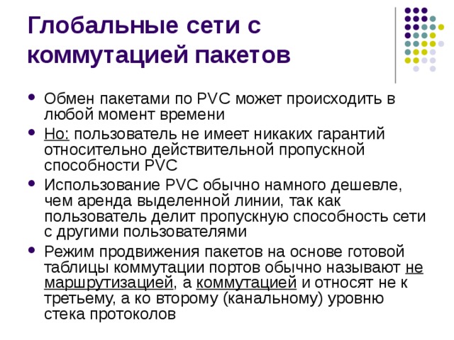 Обмен пакетами по PVC может происходить в любой момент времени Но: пользователь не имеет никаких гарантий относительно действительной пропускной  способности PVC Использование PVC обычно намного дешевле, чем аренда выделенной линии, так как пользователь делит пропускную способность сети с другими пользователями Режим продвижения пакетов на основе готовой таблицы коммутации портов обычно называют не маршрутизацией , а коммутацией и относят не к третьему, а ко второму (канальному) уровню стека протоколов 
