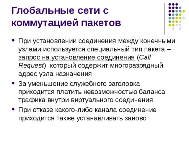 При установлении соединения между конечными узлами используется специальный тип пакета –  запрос на установление соединения  ( Call Request ), который содержит многоразрядный адрес узла назначения За уменьшение служебного заголовка приходится платить невозможностью баланса трафика внутри виртуального соединения При отказе какого-либо канала соединение приходится также устанавливать заново 