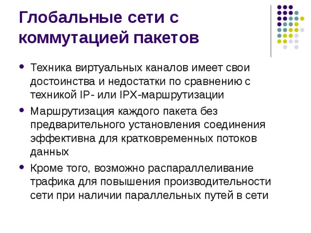 Техника виртуальных каналов имеет свои достоинства и недостатки по сравнению с техникой IP- или IPX-маршрутизации Маршрутизация каждого пакета без предварительного установления соединения эффективна для кратковременных потоков данных Кроме того, возможно распараллеливание трафика для повышения производительности сети при наличии параллельных путей в сети 